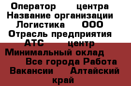 Оператор Call-центра › Название организации ­ Логистика365, ООО › Отрасль предприятия ­ АТС, call-центр › Минимальный оклад ­ 15 000 - Все города Работа » Вакансии   . Алтайский край